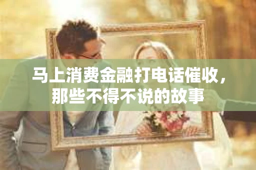 马上消费金融打电话催收，那些不得不说的故事
