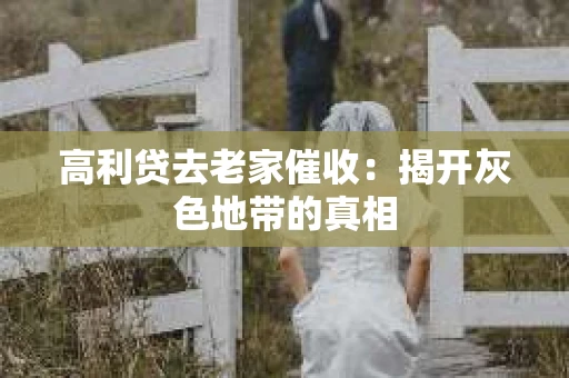 高利贷去老家催收：揭开灰色地带的真相