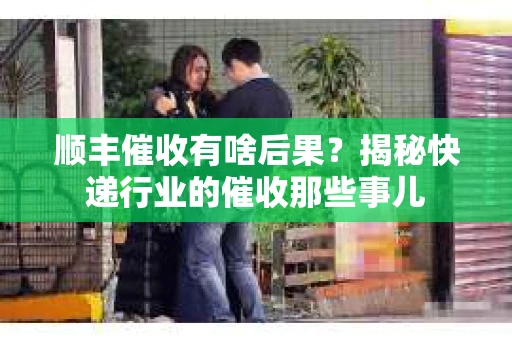 顺丰催收有啥后果？揭秘快递行业的催收那些事儿