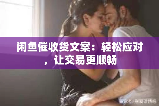 闲鱼催收货文案：轻松应对，让交易更顺畅