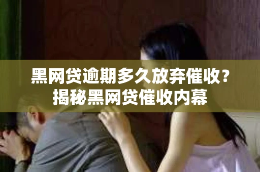 黑网贷逾期多久放弃催收？揭秘黑网贷催收内幕
