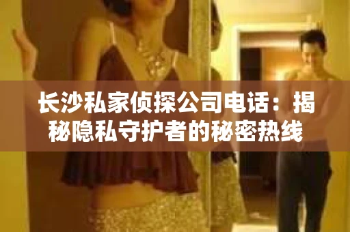 长沙私家侦探公司电话：揭秘隐私守护者的秘密热线