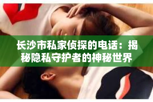 长沙市私家侦探的电话：揭秘隐私守护者的神秘世界