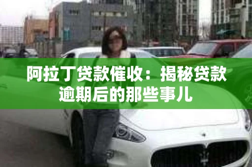 阿拉丁贷款催收:揭秘贷款逾期后的那些事儿 阿拉丁贷款催收:揭秘贷款逾期后的那些事儿