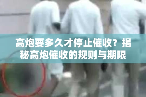 高炮要多久才停止催收？揭秘高炮催收的规则与期限