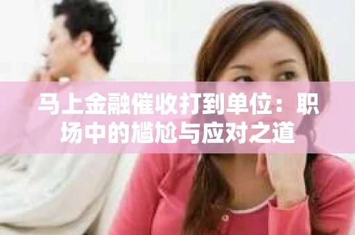 马上金融催收打到单位：职场中的尴尬与应对之道