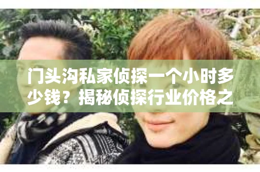 门头沟私家侦探一个小时多少钱？揭秘侦探行业价格之谜