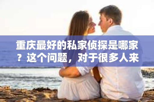 重庆最好的私家侦探是哪家？这个问题，对于很多人来说，可能是一个出于无奈的选择。在这个快节奏的社会，有些人可能因为婚姻、家庭、工作等原因，需要寻求私家侦探的帮助。那么，在重庆，哪家私家侦探是众人眼中的佼佼者呢？今天，我就来和大家聊聊这个话题。