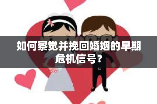 如何察觉并挽回婚姻的早期危机信号？