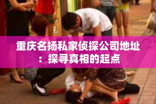 重庆名扬私家侦探公司地址：探寻真相的起点