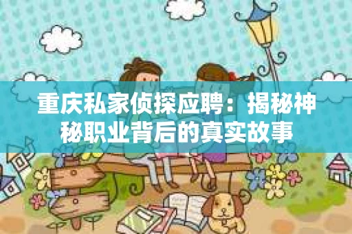 重庆私家侦探应聘：揭秘神秘职业背后的真实故事