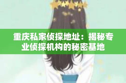 重庆私家侦探地址：揭秘专业侦探机构的秘密基地