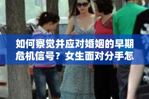 如何察觉并应对婚姻的早期危机信号？女生面对分手怎么办？