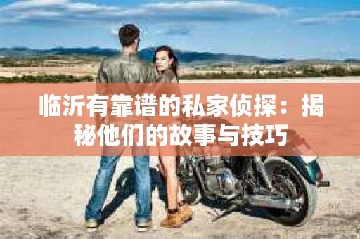 临沂有靠谱的私家侦探：揭秘他们的故事与技巧