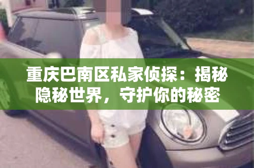 重庆巴南区私家侦探:揭秘隐秘世界,守护你的秘密 重庆巴南区私家侦探:揭秘隐秘世界,守护你的秘密