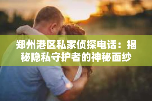 郑州港区私家侦探电话：揭秘隐私守护者的神秘面纱