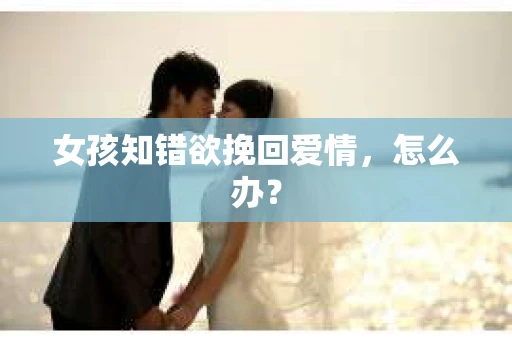 女孩知错欲挽回爱情，怎么办？