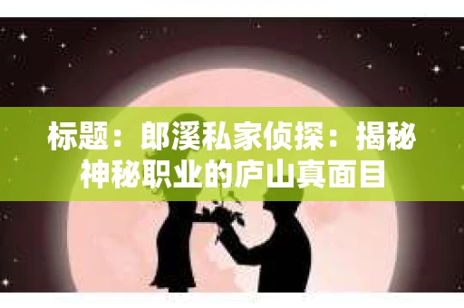 标题：郎溪私家侦探：揭秘神秘职业的庐山真面目