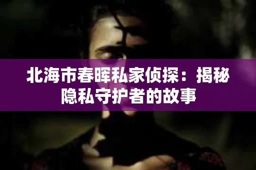 北海市春晖私家侦探：揭秘隐私守护者的故事