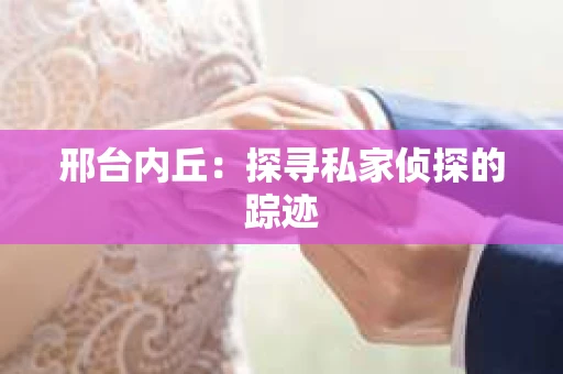 邢台内丘：探寻私家侦探的踪迹