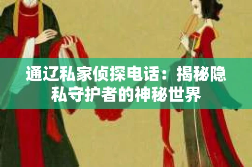 通辽私家侦探电话:揭秘隐私守护者的神秘世界 通辽私家侦探电话:揭秘隐私守护者的神秘世界
