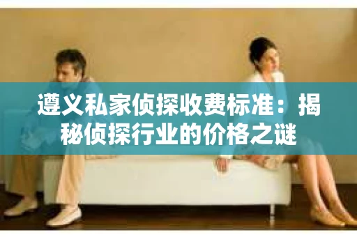 遵义私家侦探收费标准:揭秘侦探行业的价格之谜 遵义私家侦探收费标准:揭秘侦探行业的价格之谜