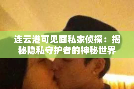 连云港可见面私家侦探：揭秘隐私守护者的神秘世界