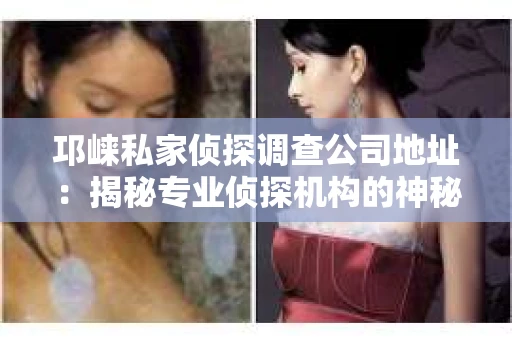 邛崃私家侦探调查公司地址：揭秘专业侦探机构的神秘面纱