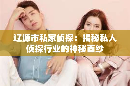 辽源市私家侦探：揭秘私人侦探行业的神秘面纱
