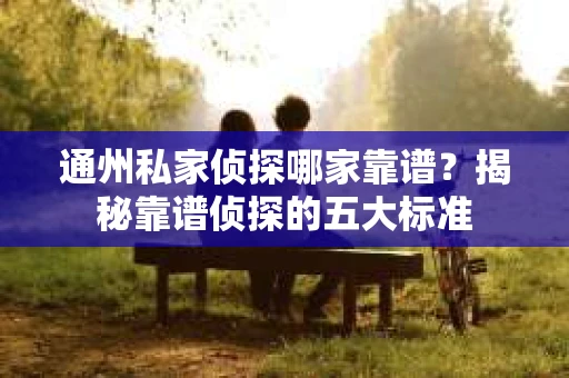 通州私家侦探哪家靠谱？揭秘靠谱侦探的五大标准