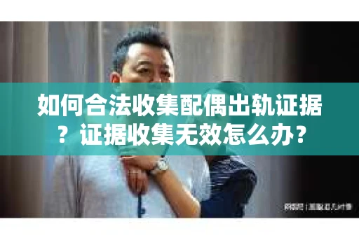 如何合法收集配偶出轨证据?证据收集无效怎么办? 如何合法收集配偶出轨证据?证据收集无效怎么办?