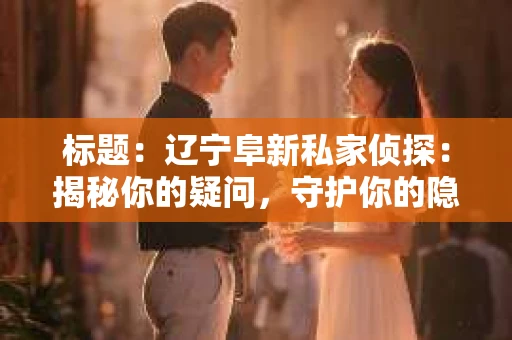 标题：辽宁阜新私家侦探：揭秘你的疑问，守护你的隐私