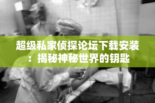 超级私家侦探论坛下载安装：揭秘神秘世界的钥匙
