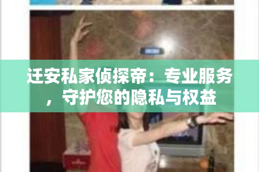 迁安私家侦探帝：专业服务，守护您的隐私与权益