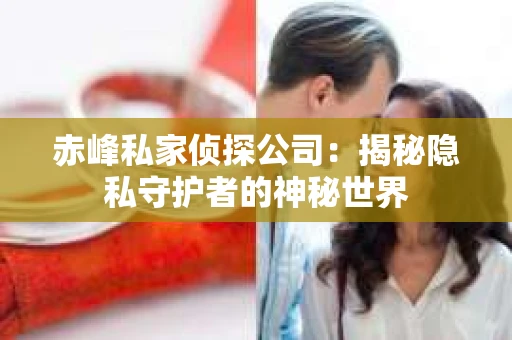 赤峰私家侦探公司：揭秘隐私守护者的神秘世界
