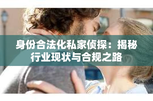 身份合法化私家侦探：揭秘行业现状与合规之路