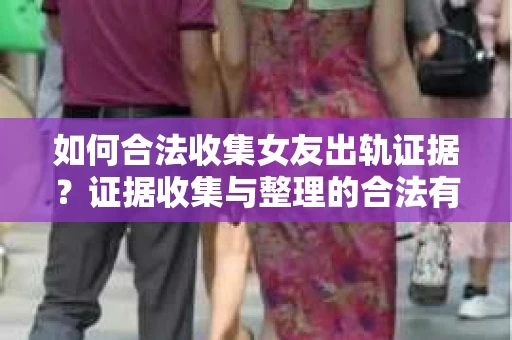 如何合法收集女友出轨证据?证据收集与整理的合法有效策略 如何合法收集女友出轨证据?证据收集与整理的合法有效策略