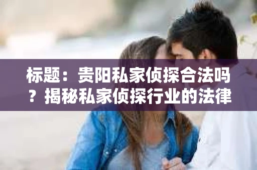 标题：贵阳私家侦探合法吗？揭秘私家侦探行业的法律边界