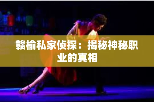 赣榆私家侦探:揭秘神秘职业的真相 赣榆私家侦探:揭秘神秘职业的真相