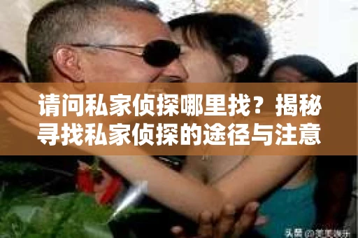 请问私家侦探哪里找？揭秘寻找私家侦探的途径与注意事项