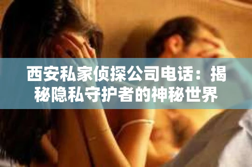 西安私家侦探公司电话:揭秘隐私守护者的神秘世界 西安私家侦探公司电话:揭秘隐私守护者的神秘世界