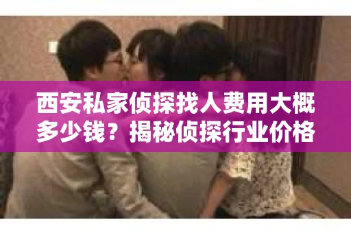 西安私家侦探找人费用大概多少钱？揭秘侦探行业价格之谜