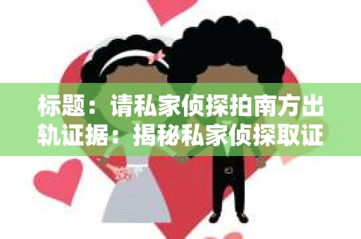 标题：请私家侦探拍南方出轨证据：揭秘私家侦探取证过程