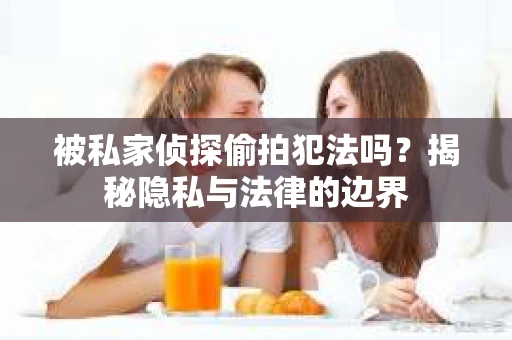 被私家侦探偷拍犯法吗？揭秘隐私与法律的边界