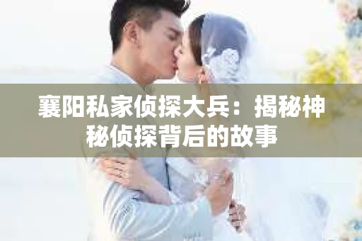 襄阳私家侦探大兵：揭秘神秘侦探背后的故事