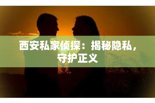 西安私家侦探：揭秘隐私，守护正义