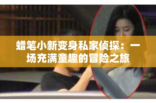 蜡笔小新变身私家侦探：一场充满童趣的冒险之旅