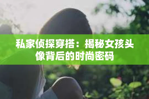 私家侦探穿搭：揭秘女孩头像背后的时尚密码