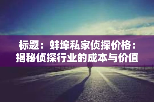 标题：蚌埠私家侦探价格：揭秘侦探行业的成本与价值