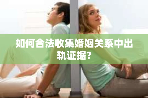 如何合法收集婚姻关系中出轨证据? 如何合法收集婚姻关系中出轨证据?